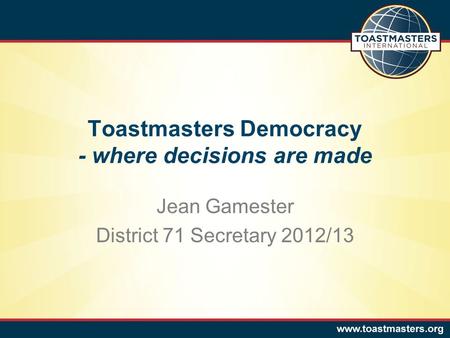 Toastmasters Democracy - where decisions are made Jean Gamester District 71 Secretary 2012/13.