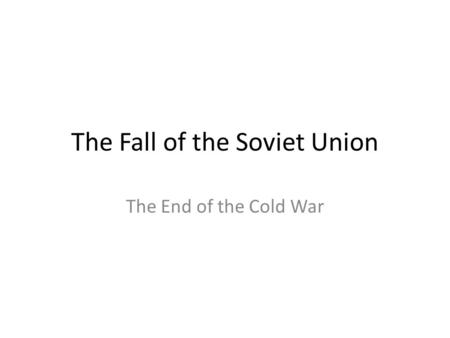 The Fall of the Soviet Union The End of the Cold War.