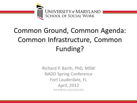 Common Ground, Common Agenda: Common Infrastructure, Common Funding? Richard P. Barth, PhD, MSW NADD Spring Conference Fort Lauderdale, FL April, 2012.