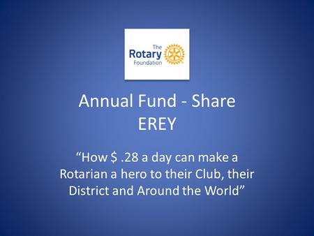 Annual Fund - Share EREY “How $.28 a day can make a Rotarian a hero to their Club, their District and Around the World”