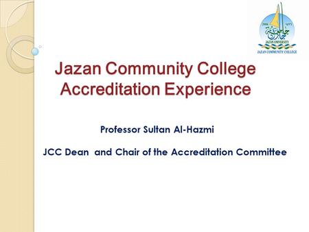 Jazan Community College Accreditation Experience Professor Sultan Al-Hazmi JCC Dean and Chair of the Accreditation Committee.