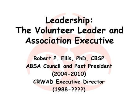 Leadership: The Volunteer Leader and Association Executive Robert P. Ellis, PhD, CBSP ABSA Council and Past President (2004-2010) CRWAD Executive Director.