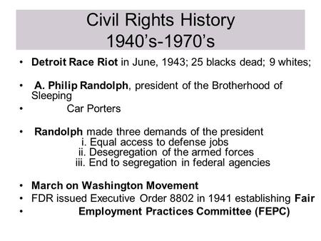 Civil Rights History 1940’s-1970’s Detroit Race Riot in June, 1943; 25 blacks dead; 9 whites; A. Philip Randolph, president of the Brotherhood of Sleeping.