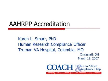 AAHRPP Accreditation Karen L. Smarr, PhD Human Research Compliance Officer Truman VA Hospital, Columbia, MO Cincinnati, OH March 19, 2007.