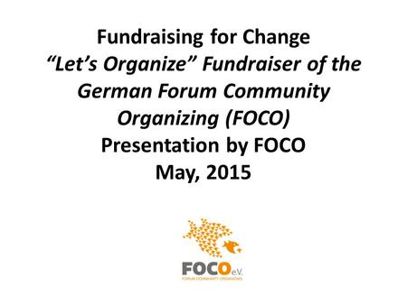 Fundraising for Change “Let’s Organize” Fundraiser of the German Forum Community Organizing (FOCO) Presentation by FOCO May, 2015.