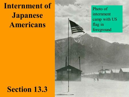Section 13.3 Internment of Japanese Americans Photo of internment camp with US flag in foreground.