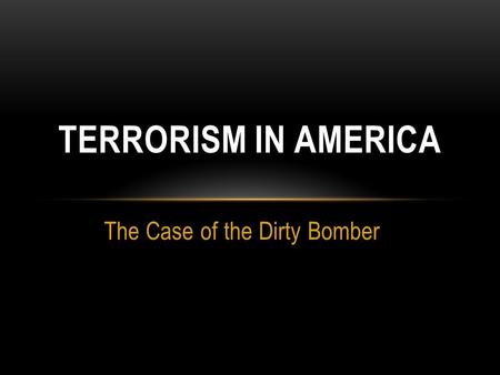 The Case of the Dirty Bomber TERRORISM IN AMERICA.