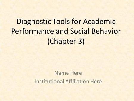 Diagnostic Tools for Academic Performance and Social Behavior (Chapter 3) Name Here Institutional Affiliation Here.