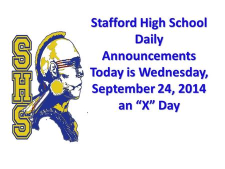 Stafford High School Daily Announcements Today is Wednesday, September 24, 2014 an “X” Day Stafford High School Daily Announcements Today is Wednesday,