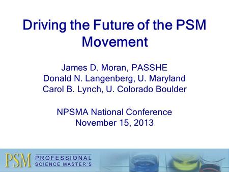 Driving the Future of the PSM Movement James D. Moran, PASSHE Donald N. Langenberg, U. Maryland Carol B. Lynch, U. Colorado Boulder NPSMA National Conference.