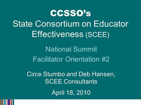 National Summit Facilitator Orientation #2 Circe Stumbo and Deb Hansen, SCEE Consultants April 18, 2010 CCSSO’s State Consortium on Educator Effectiveness.