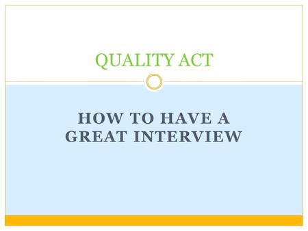 HOW TO HAVE A GREAT INTERVIEW QUALITY ACT. Do Your Homework! Prepare necessary documents Find out about the school Prepare questions for the interviewer.