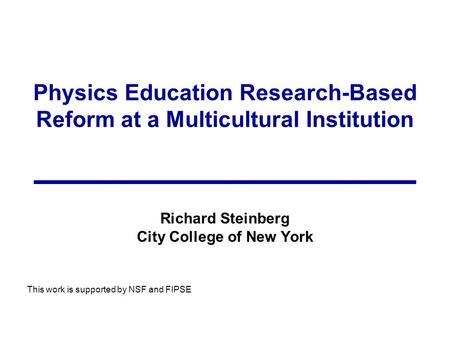Physics Education Research-Based Reform at a Multicultural Institution Richard Steinberg City College of New York This work is supported by NSF and FIPSE.