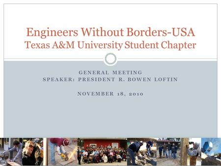 GENERAL MEETING SPEAKER: PRESIDENT R. BOWEN LOFTIN NOVEMBER 18, 2010 Engineers Without Borders-USA Texas A&M University Student Chapter.
