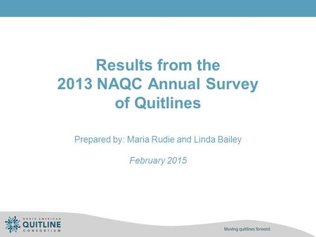 Results from the 2013 NAQC Annual Survey of Quitlines Prepared by: Maria Rudie and Linda Bailey February 2015.