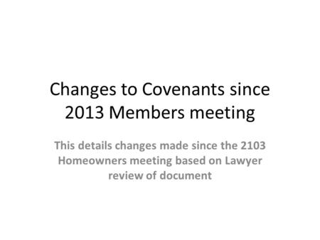 Changes to Covenants since 2013 Members meeting This details changes made since the 2103 Homeowners meeting based on Lawyer review of document.