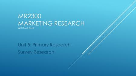 MR2300 MARKETING RESEARCH WITH PAUL TILLEY Unit 5: Primary Research - Survey Research.