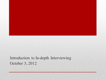 Introduction to In-depth Interviewing October 3, 2012.