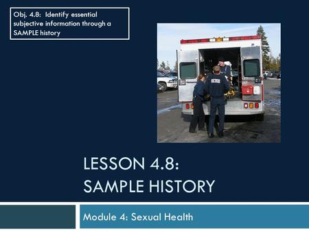 LESSON 4.8: SAMPLE HISTORY Module 4: Sexual Health Obj. 4.8: Identify essential subjective information through a SAMPLE history.