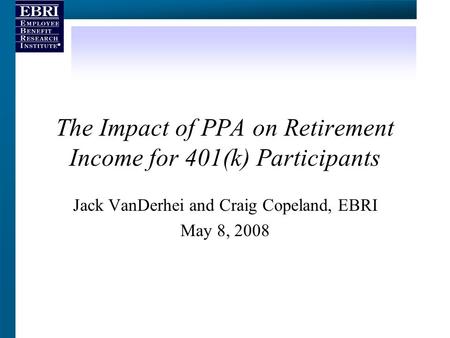 The Impact of PPA on Retirement Income for 401(k) Participants Jack VanDerhei and Craig Copeland, EBRI May 8, 2008.