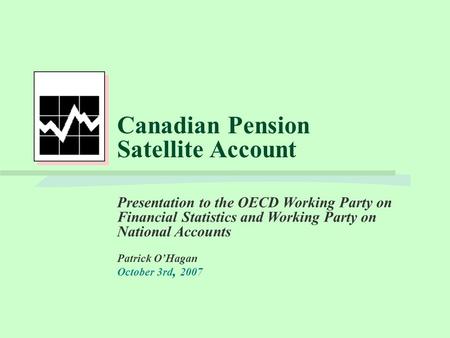Canadian Pension Satellite Account Presentation to the OECD Working Party on Financial Statistics and Working Party on National Accounts Patrick O’Hagan.