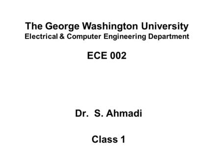 The George Washington University Electrical & Computer Engineering Department ECE 002 Dr. S. Ahmadi Class 1.