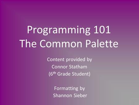 Programming 101 The Common Palette Content provided by Connor Statham (6 th Grade Student) Formatting by Shannon Sieber.