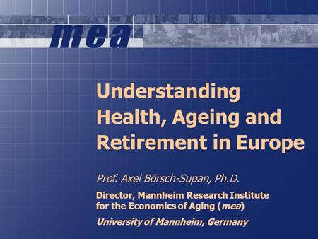 1 Understanding Health, Ageing and Retirement in Europe Prof. Axel Börsch-Supan, Ph.D. Director, Mannheim Research Institute for the Economics of Aging.