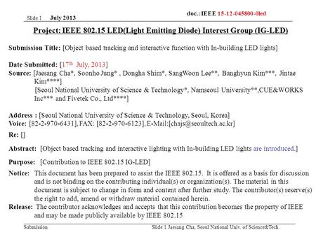 Submission July 2013 Jaesang Cha, Seoul National Univ. of Science&Tech. Slide 1 Project: IEEE 802.15 LED(Light Emitting Diode) Interest Group (IG-LED)