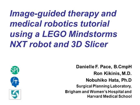 Image-guided therapy and medical robotics tutorial using a LEGO Mindstorms NXT robot and 3D Slicer Danielle F. Pace, B.CmpH Ron Kikinis, M.D. Nobuhiko.