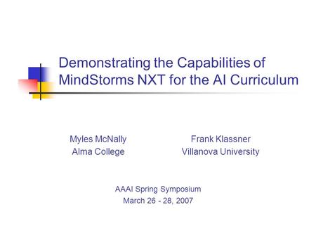 Demonstrating the Capabilities of MindStorms NXT for the AI Curriculum Myles McNallyFrank Klassner Alma CollegeVillanova University AAAI Spring Symposium.