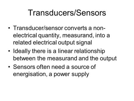 Transducers/Sensors Transducer/sensor converts a non- electrical quantity, measurand, into a related electrical output signal Ideally there is a linear.