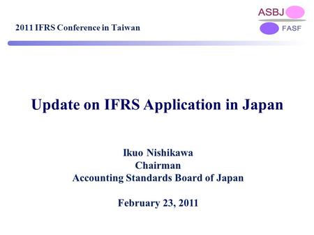 Update on IFRS Application in Japan Ikuo Nishikawa Chairman Accounting Standards Board of Japan February 23, 2011 2011 IFRS Conference in Taiwan.