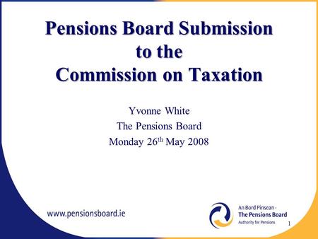 Pensions Board Submission to the Commission on Taxation Yvonne White The Pensions Board Monday 26 th May 2008 1.
