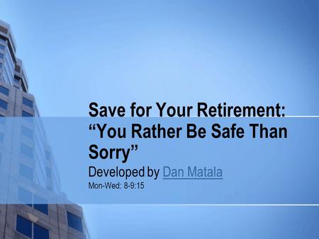 Save for Your Retirement: “You Rather Be Safe Than Sorry” Developed by Dan MatalaDan Matala Mon-Wed: 8-9:15.