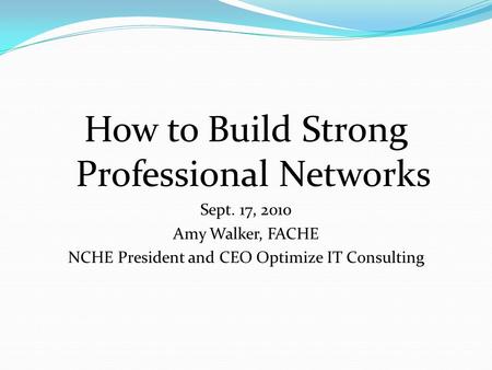 How to Build Strong Professional Networks Sept. 17, 2010 Amy Walker, FACHE NCHE President and CEO Optimize IT Consulting.