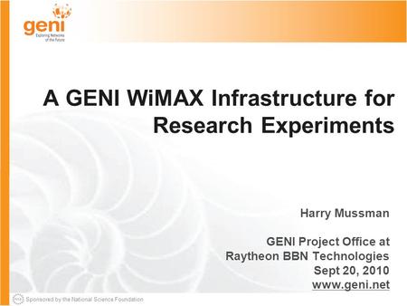 Sponsored by the National Science Foundation A GENI WiMAX Infrastructure for Research Experiments Harry Mussman GENI Project Office at Raytheon BBN Technologies.
