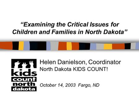 “Examining the Critical Issues for Children and Families in North Dakota” Helen Danielson, Coordinator North Dakota KIDS COUNT! October 14, 2003 Fargo,