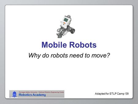 Adapted for STLP Camp ‘09 Mobile Robots Why do robots need to move?