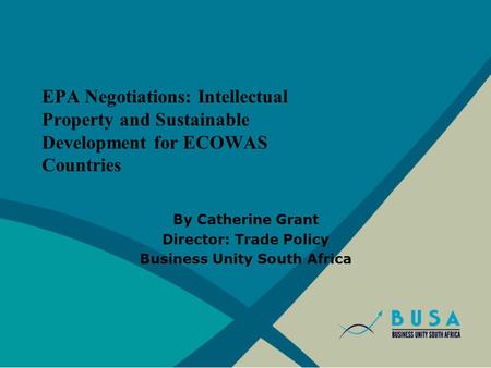 EPA Negotiations: Intellectual Property and Sustainable Development for ECOWAS Countries By Catherine Grant Director: Trade Policy Business Unity South.
