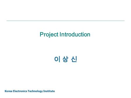 Project Introduction 이 상 신 Korea Electronics Technology Institute.