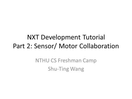 NXT Development Tutorial Part 2: Sensor/ Motor Collaboration NTHU CS Freshman Camp Shu-Ting Wang.