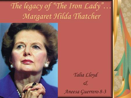 Talia Lloyd & Aneesa Guerrero 8-3 The legacy of “The Iron Lady”… Margaret Hilda Thatcher.