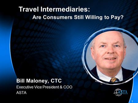 1 Bill Maloney, CTC Executive Vice President & COO ASTA Travel Intermediaries: Are Consumers Still Willing to Pay?