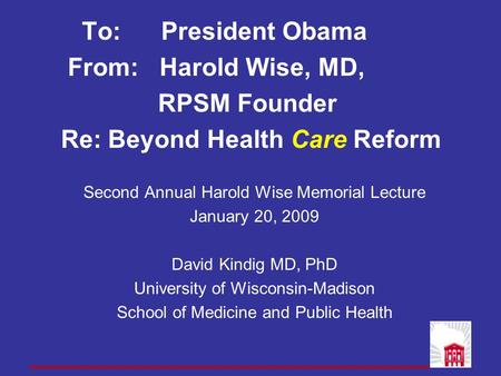To: President Obama From: Harold Wise, MD, RPSM Founder Re: Beyond Health Care Reform Second Annual Harold Wise Memorial Lecture January 20, 2009 David.
