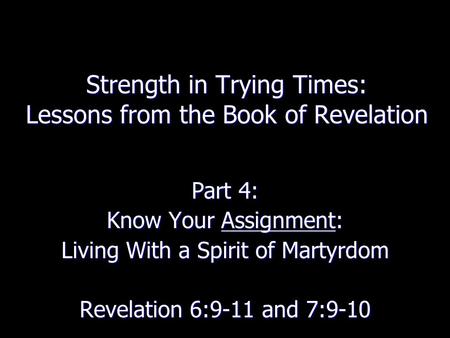Strength in Trying Times: Lessons from the Book of Revelation Part 4: Know Your Assignment: Living With a Spirit of Martyrdom Revelation 6:9-11 and 7:9-10.