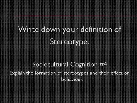 Write down your definition of Stereotype. Sociocultural Cognition #4 Explain the formation of stereotypes and their effect on behaviour.