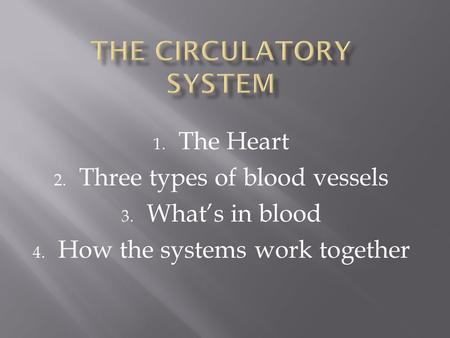 1. The Heart 2. Three types of blood vessels 3. What’s in blood 4. How the systems work together.