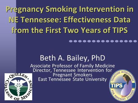 Pregnancy Smoking Intervention in NE Tennessee: Effectiveness Data from the First Two Years of TIPS Beth A. Bailey, PhD Associate Professor of Family Medicine.
