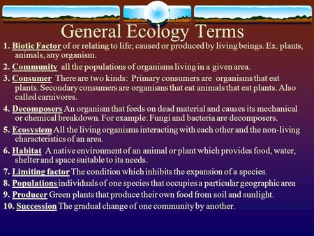 General Ecology Terms 1. Biotic Factor of or relating to life; caused or produced by living beings. Ex. plants, animals, any organism. 2. Community all.